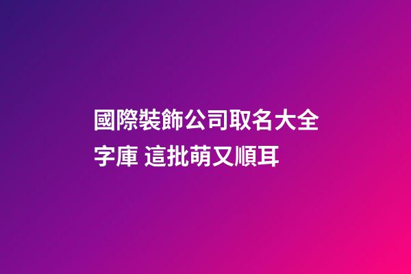 國際裝飾公司取名大全字庫 這批萌又順耳-第1張-公司起名-玄機派